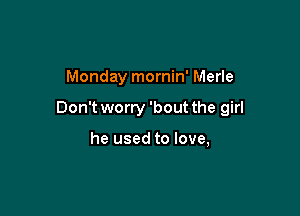 Monday mornin' Merle

Don't worry 'bout the girl

he used to love,