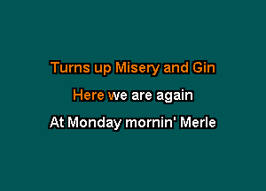 Turns up Misery and Gin

Here we are again

At Monday mornin' Merle