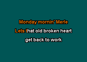 Monday mornin' Merle

Lets that old broken heart

get back to work