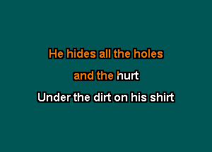 He hides all the holes
and the hurt

Underthe dirt on his shirt