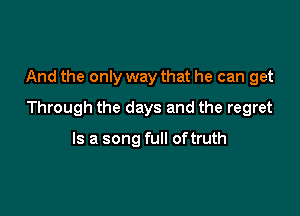 And the only way that he can get

Through the days and the regret

Is a song full oftruth