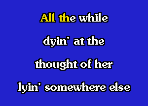 All 1119 while
dyin' at the

thought of her

lyin' somewhere else