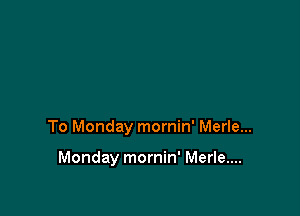 To Monday mornin' Merle...

Monday mornin' Merle....