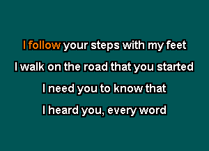 I follow your steps with my feet

lwalk on the road that you started
I need you to know that

I heard you, every word