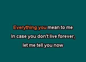 Everything you mean to me

In case you don't live forever,

let me tell you now