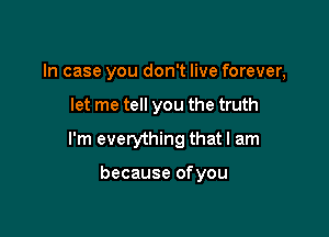 In case you don't live forever,

let me tell you the truth

I'm everything that I am

because ofyou