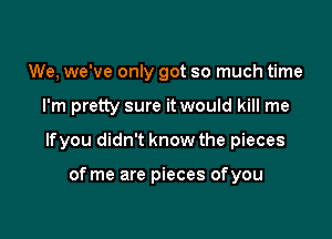 We, we've only got so much time

I'm pretty sure it would kill me

lfyou didn't know the pieces

of me are pieces ofyou