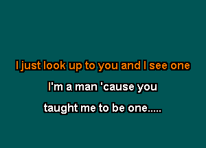 ljust look up to you and I see one

I'm a man 'cause you

taught me to be one .....