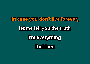 In case you don't live forever,

let me tell you the truth
I'm everything

that I am