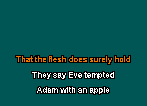 That the flesh does surely hold

They say Eve tempted

Adam with an apple