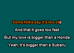 Some folks say it's too old
And that it goes too fast
But my love is bigger than a Honda

Yeah, it's bigger than a Subaru