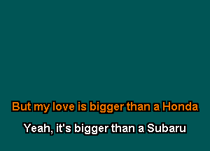 But my love is bigger than a Honda

Yeah, it's bigger than a Subaru