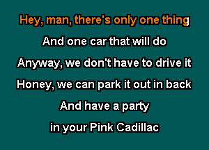 Hey, man, there's only one thing
And one car that will do
Anyway, we don't have to drive it
Honey, we can park it out in back
And have a party

in your Pink Cadillac