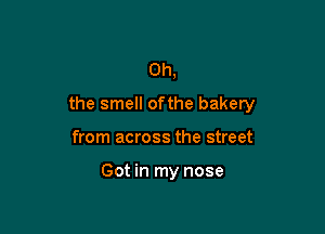 Oh,
the smell ofthe bakery

from across the street

Got in my nose