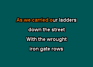 As we carried our ladders

down the street

With the wrought

iron gate rows