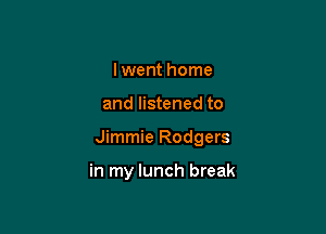 Iwent home

and listened to

Jimmie Rodgers

in my lunch break