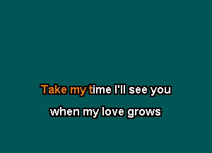 Take my time I'll see you

when my love grows