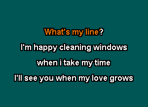 What's my line?
I'm happy cleaning windows

when i take my time

I'll see you when my love grows