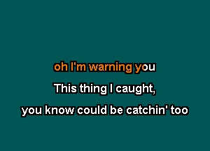 oh I'm warning you

This thing I caught,

you know could be catchin' too