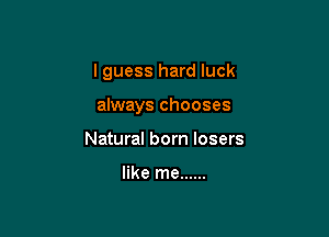 lguess hard luck

always chooses
Natural born losers

like me ......