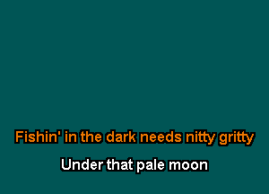 Fishin' in the dark needs nitty gritty

Under that pale moon