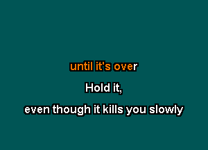 until it's over

Hold it.

even though it kills you slowly