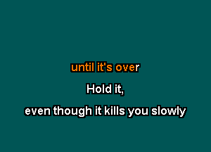 until it's over

Hold it.

even though it kills you slowly