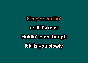 Keep on smilin'

until it's over

Holdin' even though

it kills you slowly
