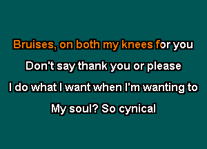 Bruises, on both my knees for you
Don't say thank you or please
I do what I want when I'm wanting to

My soul? 80 cynical