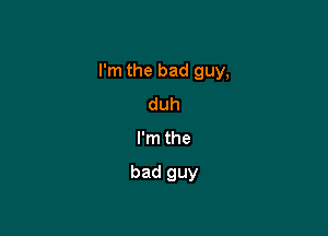 I'm the bad guy,

duh
I'm the

bad guy