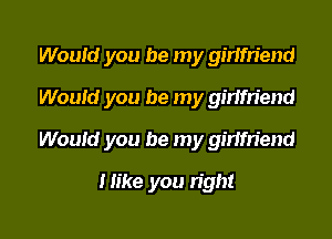 Would you be my girlfriend
Wouid you be my ginm'end

Would you be my gmfriend

Hike you right
