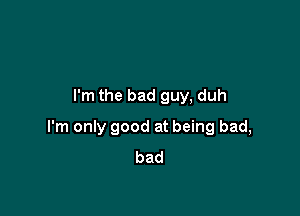 I'm the bad guy, duh

I'm only good at being bad,
bad