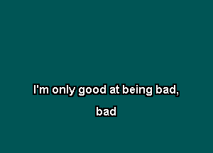 I'm only good at being bad,
bad