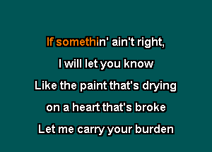 If somethin' ain't right,

lwill let you know

Like the paint that's drying

on a heart that's broke

Let me carry your burden