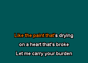 Like the paint that's drying

on a heart that's broke

Let me carry your burden