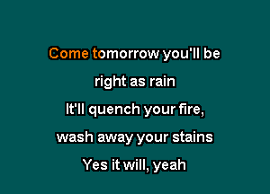 Come tomorrow you'll be

right as rain

It'll quench your fire,

wash away your stains

Yes it will, yeah