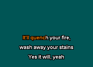 It'll quench your fire,

wash away your stains

Yes it will, yeah