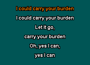 lcould carry your burden

I could carry your burden

Let it go,
carry your burden
Oh, yes I can,

yes I can
