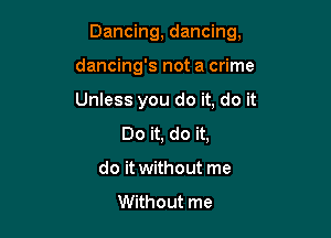 Dancing, dancing,

dancing's not a crime
Unless you do it, do it
Do it, do it,
do it without me
Without me