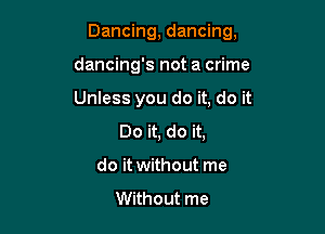 Dancing, dancing,

dancing's not a crime
Unless you do it, do it
Do it, do it,
do it without me
Without me