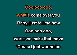 000 000 000,
what's come over you
Baby,just tell me now

000 000 000,

won't we make that move

'Cause ljust wanna be