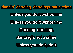 dancin' dancing, dancings not a crime
Unless you do it without me
Unless you do it without me
Dancing, dancing,
dancing's not a crime

Unless you do it, do it