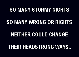 SO MANY STORMY NIGHTS

SO MANY WRONG 0R RIGHTS

NEITHER COULD CHANGE

THEIR HEADSTRONG WAYS