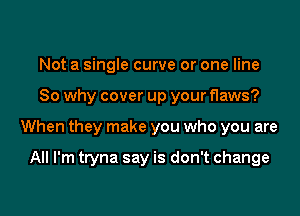 Not a single curve or one line

So why cover up your flaws?

When they make you who you are

All I'm tryna say is don't change