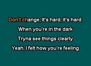 Don't change, It's hard, it's hard.
When you're in the dark

Tryna see things clearly

Yeah, I felt how you're feeling