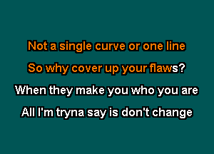 Not a single curve or one line

So why cover up your flaws?

When they make you who you are

All I'm tryna say is don't change