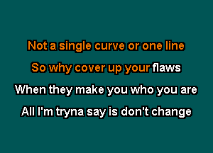 Not a single curve or one line

So why cover up your flaws

When they make you who you are

All I'm tryna say is don't change