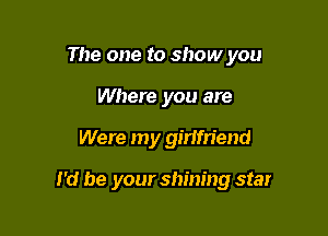 The one to show you

Where you are
Were my girIm'end

I'd be your shining star