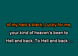 of my halo's black, Lucky for me,

your kind of heaven's been to

Hell and back. To Hell and back....