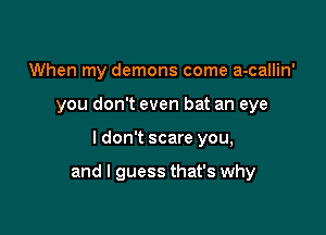 When my demons come a-callin'
you don't even bat an eye

I don't scare you,

and I guess that's why